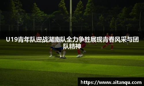 UB8U19青年队迎战湖南队全力争胜展现青春风采与团队精神