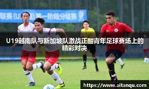 UB8U19越南队与新加坡队激战正酣青年足球赛场上的精彩对决